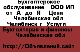 Бухгалтерское обслуживание ( ООО,ИП) от “А“ до “Я“ › Цена ­ 10 - Челябинская обл., Челябинск г. Услуги » Бухгалтерия и финансы   . Челябинская обл.